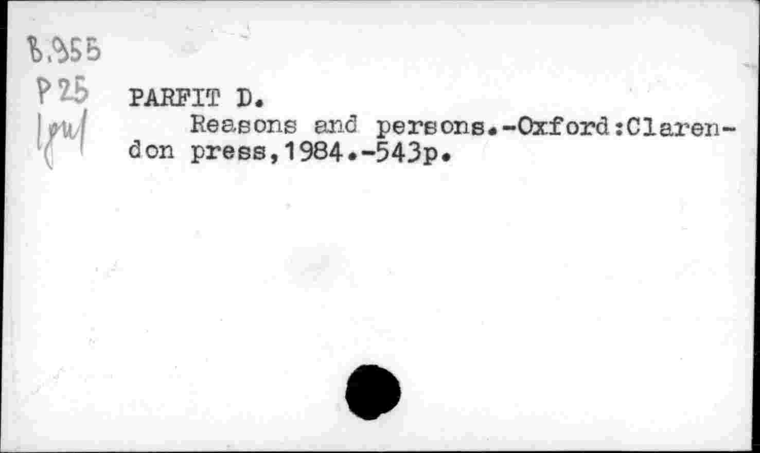 ﻿I AS 5	
1(4	PARFIT D. Reasons and persons.-Oxford :Clarendon press,1984.-543p*